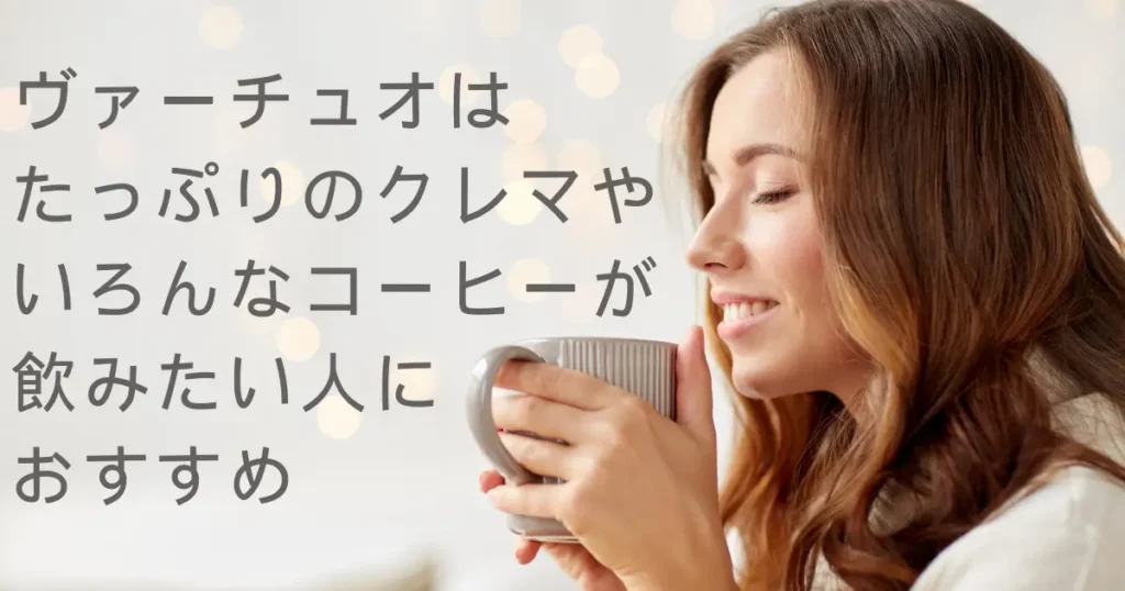 ヴァーチュオはたっぷりのクレマや多様なコーヒーを楽しみたい人におすすめ