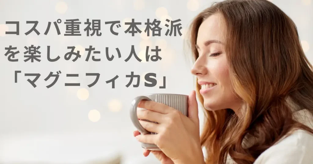 コスパ重視で本格派を楽しみたい人は「マグニフィカS」